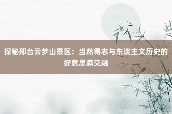 探秘邢台云梦山景区：当然得志与东谈主文历史的好意思满交融