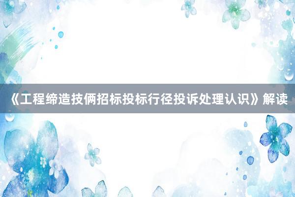 《工程缔造技俩招标投标行径投诉处理认识》解读