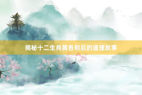 揭秘十二生肖属各别后的道理故事
