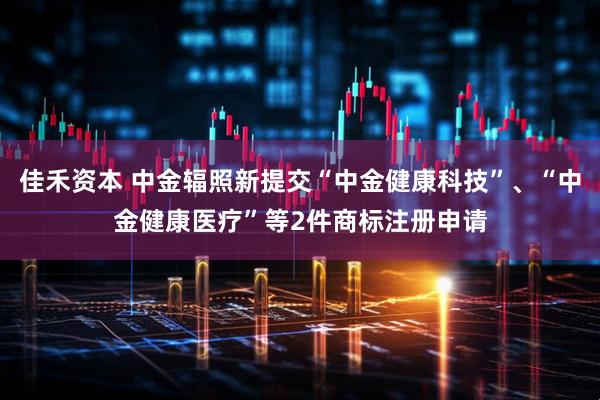 佳禾资本 中金辐照新提交“中金健康科技”、“中金健康医疗”等2件商标注册申请