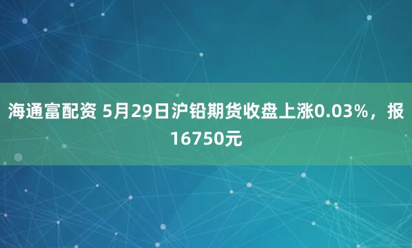 海通富配资 5月29日沪铅期货收盘上涨0.03%，报16750元