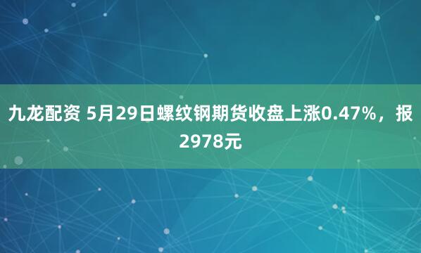 九龙配资 5月29日螺纹钢期货收盘上涨0.47%，报2978元