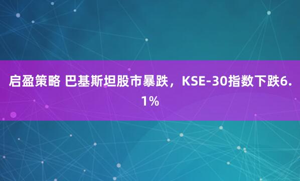 启盈策略 巴基斯坦股市暴跌，KSE-30指数下跌6.1%