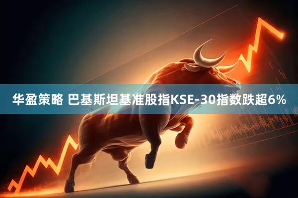 华盈策略 巴基斯坦基准股指KSE-30指数跌超6%