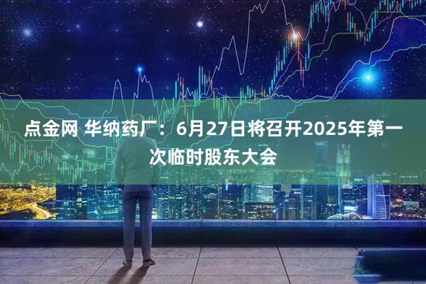 点金网 华纳药厂：6月27日将召开2025年第一次临时股东大会