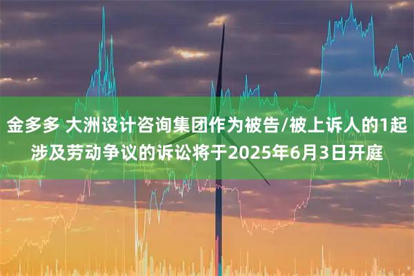 金多多 大洲设计咨询集团作为被告/被上诉人的1起涉及劳动争议的诉讼将于2025年6月3日开庭