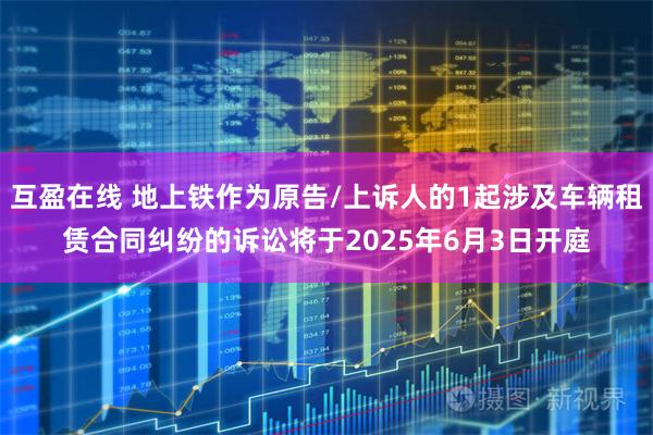 互盈在线 地上铁作为原告/上诉人的1起涉及车辆租赁合同纠纷的诉讼将于2025年6月3日开庭