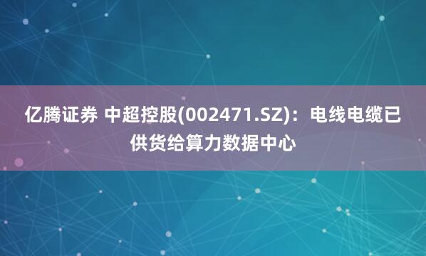 亿腾证券 中超控股(002471.SZ)：电线电缆已供货给算力数据中心