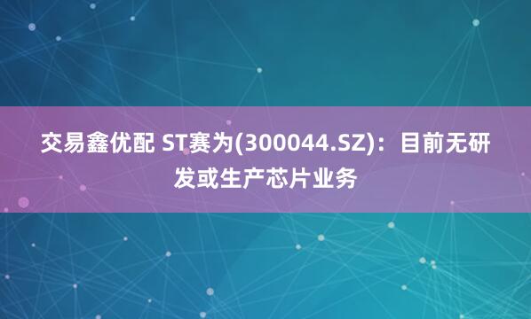 交易鑫优配 ST赛为(300044.SZ)：目前无研发或生产芯片业务