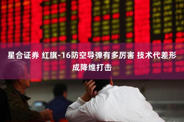 星合证券 红旗-16防空导弹有多厉害 技术代差形成降维打击