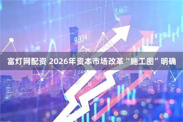 富灯网配资 2026年资本市场改革“施工图”明确