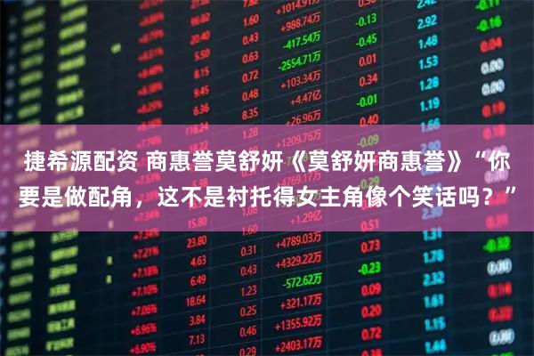 捷希源配资 商惠誉莫舒妍《莫舒妍商惠誉》“你要是做配角，这不是衬托得女主角像个笑话吗？”