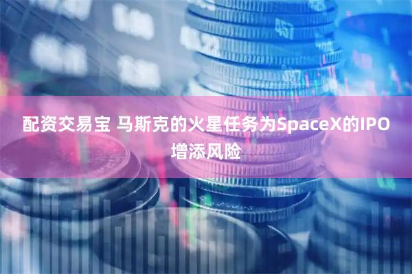 配资交易宝 马斯克的火星任务为SpaceX的IPO增添风险