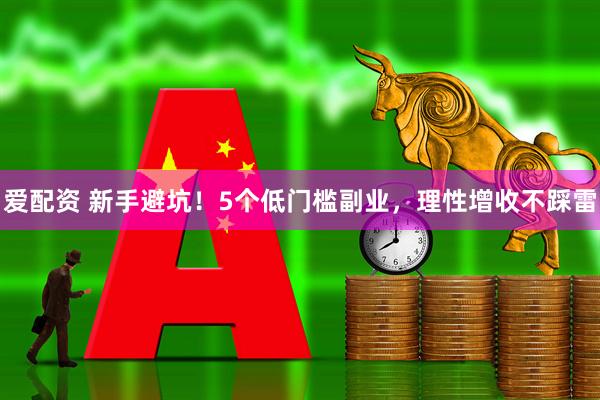 爱配资 新手避坑！5个低门槛副业，理性增收不踩雷