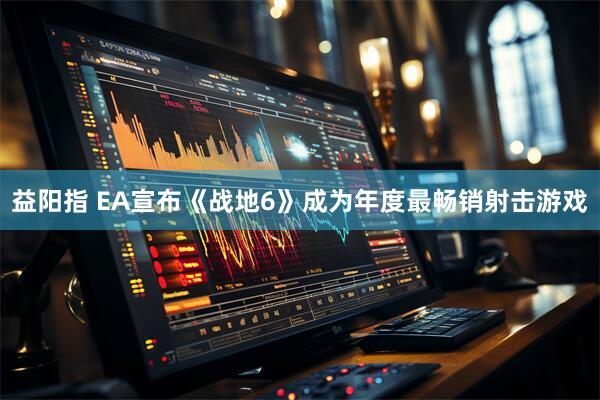 益阳指 EA宣布《战地6》成为年度最畅销射击游戏