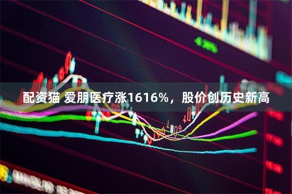 配资猫 爱朋医疗涨1616%，股价创历史新高