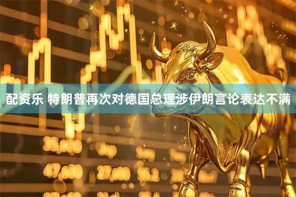 配资乐 特朗普再次对德国总理涉伊朗言论表达不满