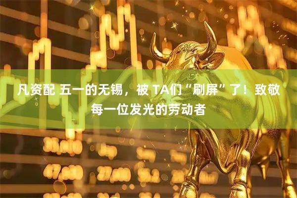 凡资配 五一的无锡，被 TA们“刷屏”了！致敬每一位发光的劳动者