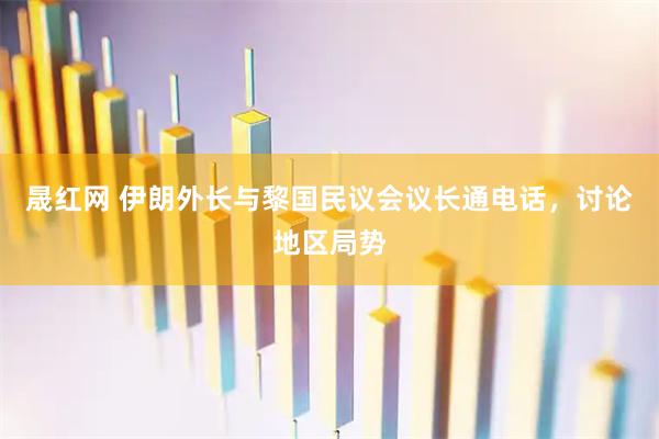 晟红网 伊朗外长与黎国民议会议长通电话，讨论地区局势