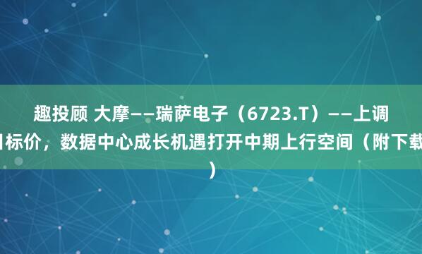 趣投顾 大摩——瑞萨电子（6723.T）——上调目标价，数据中心成长机遇打开中期上行空间（附下载）